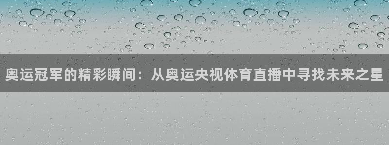 奥运冠军的精彩瞬间：从奥运央视体育直播中寻找未来之星