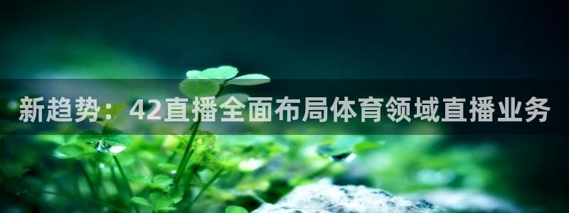 新趋势：42直播全面布局体育领域直播业务